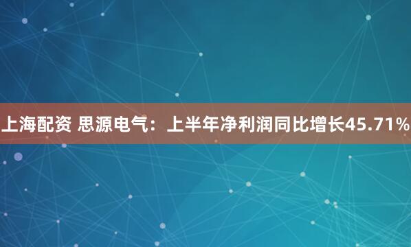 上海配资 思源电气：上半年净利润同比增长45.71%