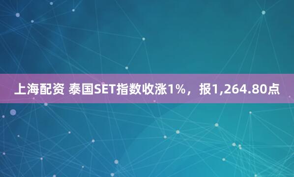 上海配资 泰国SET指数收涨1%，报1,264.80点