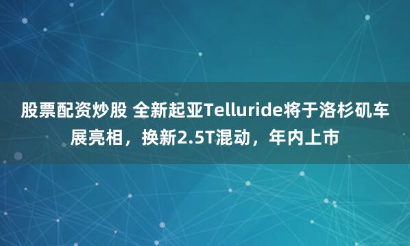 股票配资炒股 全新起亚Telluride将于洛杉矶车展亮相，换新2.5T混动，年内上市