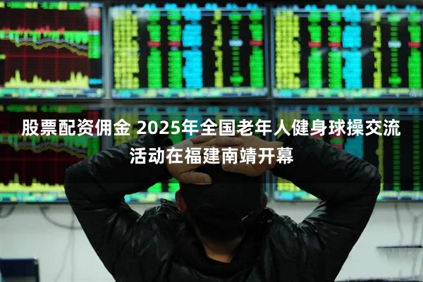 股票配资佣金 2025年全国老年人健身球操交流活动在福建南靖开幕