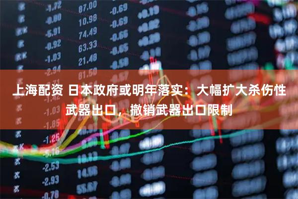 上海配资 日本政府或明年落实：大幅扩大杀伤性武器出口，撤销武器出口限制