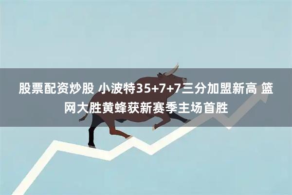 股票配资炒股 小波特35+7+7三分加盟新高 篮网大胜黄蜂获新赛季主场首胜