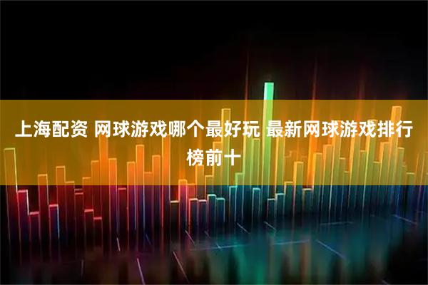 上海配资 网球游戏哪个最好玩 最新网球游戏排行榜前十