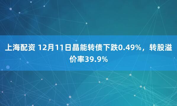 上海配资 12月11日晶能转债下跌0.49%，转股溢价率39.9%