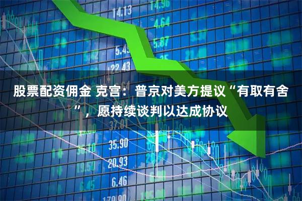 股票配资佣金 克宫：普京对美方提议“有取有舍”，愿持续谈判以达成协议