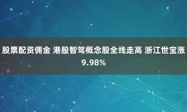 股票配资佣金 港股智驾概念股全线走高 浙江世宝涨9.98%