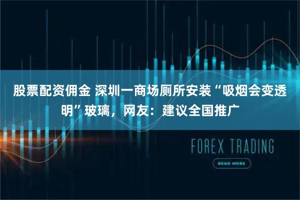 股票配资佣金 深圳一商场厕所安装“吸烟会变透明”玻璃，网友：建议全国推广