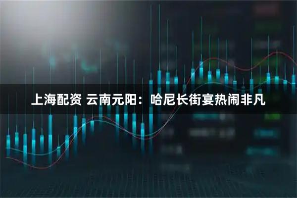 上海配资 云南元阳：哈尼长街宴热闹非凡