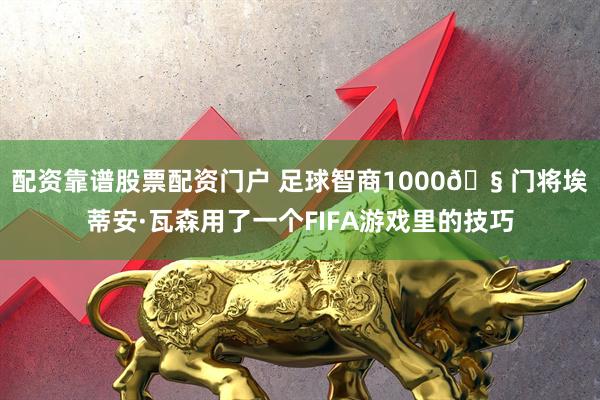 配资靠谱股票配资门户 足球智商1000🧠门将埃蒂安·瓦森用了一个FIFA游戏里的技巧