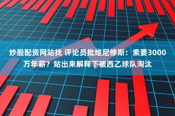 炒股配资网站找 评论员批维尼修斯：索要3000万年薪？站出来解释下被西乙球队淘汰