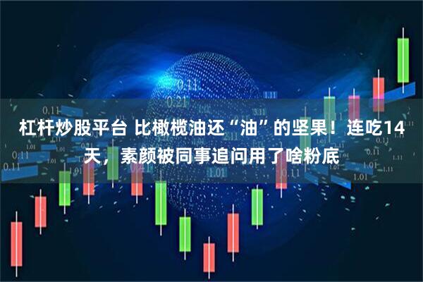 杠杆炒股平台 比橄榄油还“油”的坚果！连吃14天，素颜被同事追问用了啥粉底