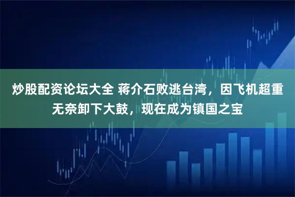 炒股配资论坛大全 蒋介石败逃台湾，因飞机超重无奈卸下大鼓，现在成为镇国之宝