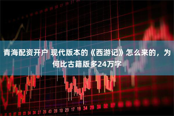 青海配资开户 现代版本的《西游记》怎么来的，为何比古籍版多24万字