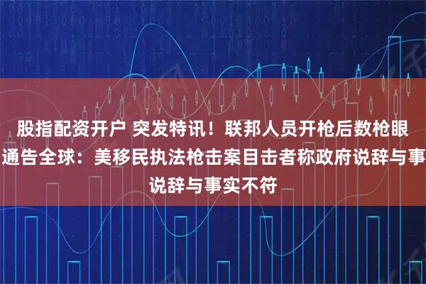 股指配资开户 突发特讯！联邦人员开枪后数枪眼，美国通告全球：美移民执法枪击案目击者称政府说辞与事实不符
