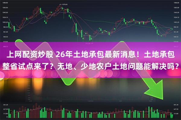 上网配资炒股 26年土地承包最新消息！土地承包整省试点来了？无地、少地农户土地问题能解决吗？