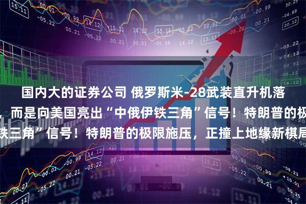 国内大的证券公司 俄罗斯米-28武装直升机落地伊朗，不是普通军售，而是向美国亮出“中俄伊铁三角”信号！特朗普的极限施压，正撞上地缘新棋局