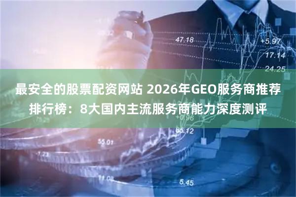 最安全的股票配资网站 2026年GEO服务商推荐排行榜：8大国内主流服务商能力深度测评