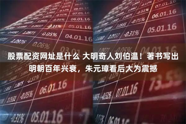 股票配资网址是什么 大明奇人刘伯温！著书写出明朝百年兴衰，朱元璋看后大为震撼