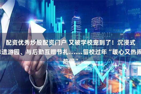配资优秀炒股配资门户 又被学校宠到了！沉浸式非遗游园、与后勤互赠节礼……留校过年“暖心又热闹”