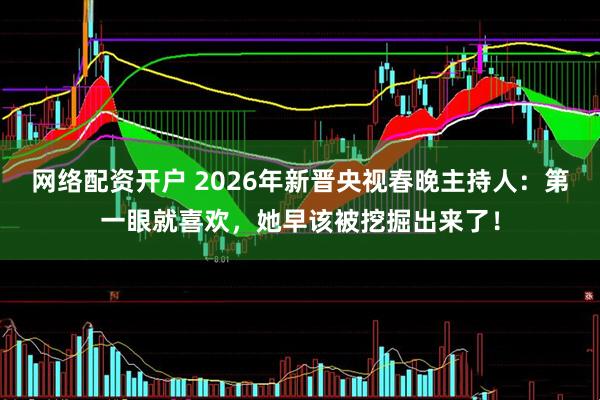 网络配资开户 2026年新晋央视春晚主持人：第一眼就喜欢，她早该被挖掘出来了！
