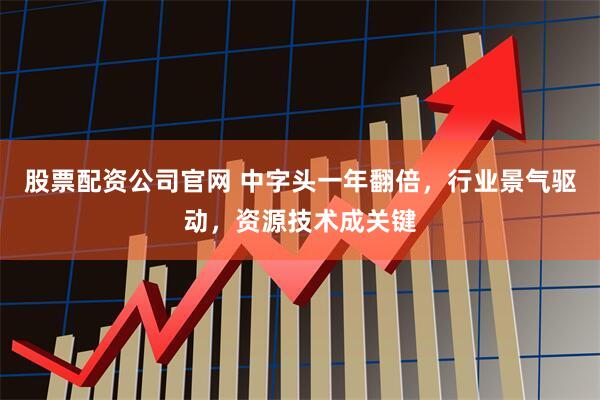 股票配资公司官网 中字头一年翻倍，行业景气驱动，资源技术成关键