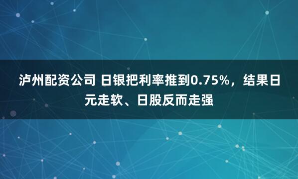 泸州配资公司 日银把利率推到0.75%，结果日元走软、日股反而走强