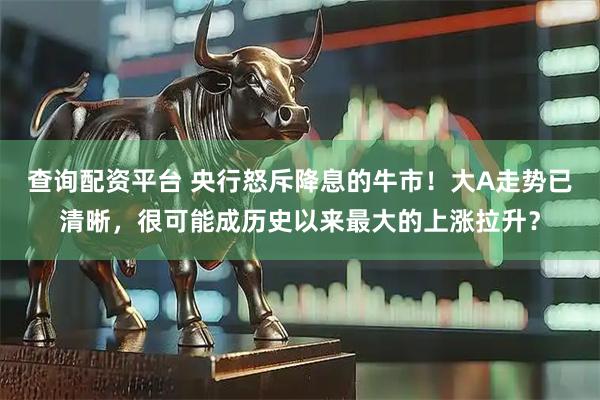 查询配资平台 央行怒斥降息的牛市！大A走势已清晰，很可能成历史以来最大的上涨拉升？