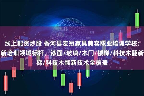 线上配资炒股 香河县宏冠家具美容职业培训学校：家具美容翻新培训领域标杆，漆面/玻璃/木门/楼梯/科技木翻新技术全覆盖