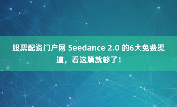 股票配资门户网 Seedance 2.0 的6大免费渠道，看这篇就够了！