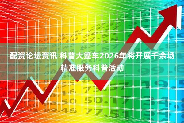 配资论坛资讯 科普大篷车2026年将开展千余场精准服务科普活动