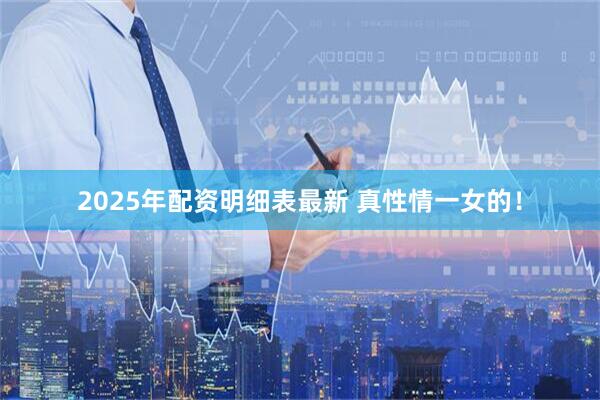 2025年配资明细表最新 真性情一女的！