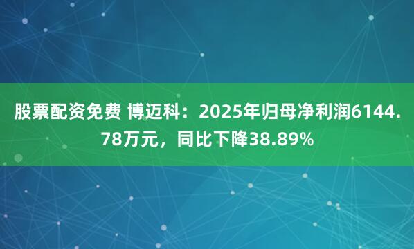 股票配资免费 博迈科：2025年归母净利润6144.78万元，同比下降38.89%