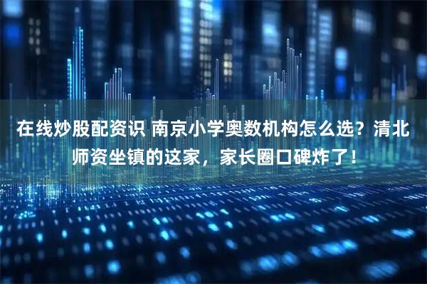 在线炒股配资识 南京小学奥数机构怎么选？清北师资坐镇的这家，家长圈口碑炸了！