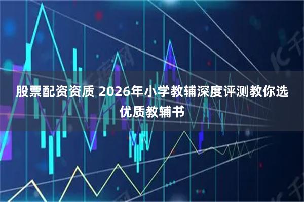 股票配资资质 2026年小学教辅深度评测教你选优质教辅书
