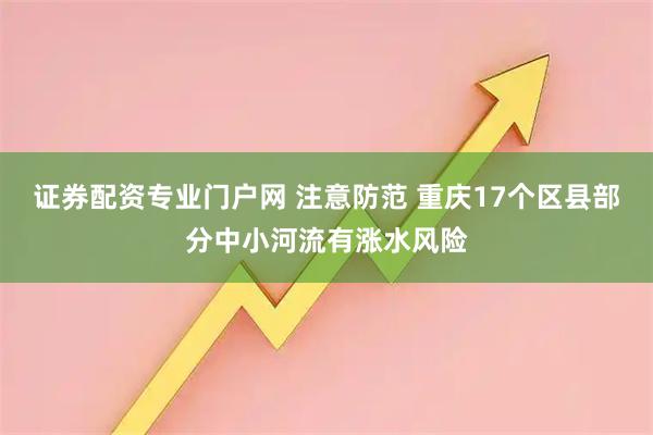 证券配资专业门户网 注意防范 重庆17个区县部分中小河流有涨水风险