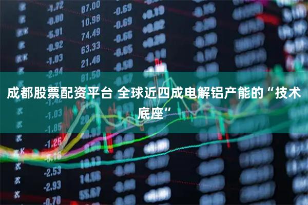 成都股票配资平台 全球近四成电解铝产能的“技术底座”