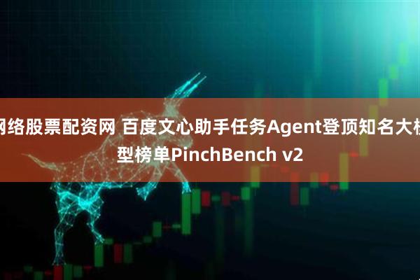 网络股票配资网 百度文心助手任务Agent登顶知名大模型榜单PinchBench v2