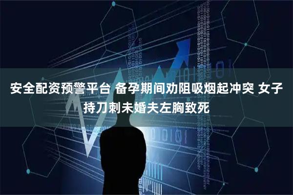 安全配资预警平台 备孕期间劝阻吸烟起冲突 女子持刀刺未婚夫左胸致死