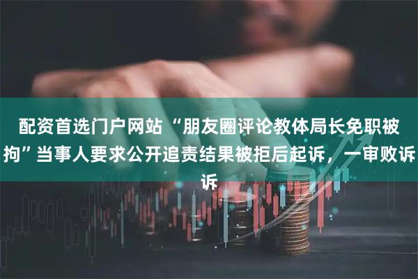 配资首选门户网站 “朋友圈评论教体局长免职被拘”当事人要求公开追责结果被拒后起诉，一审败诉