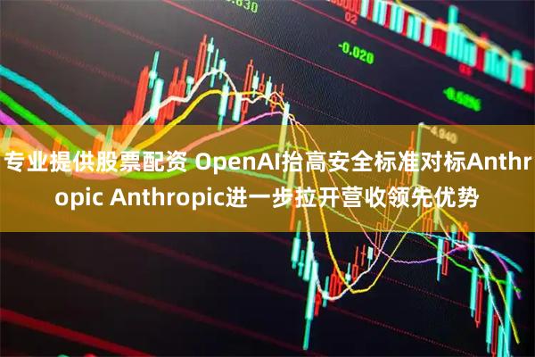 专业提供股票配资 OpenAI抬高安全标准对标Anthropic Anthropic进一步拉开营收领先优势